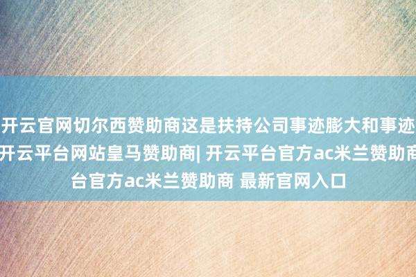 开云官网切尔西赞助商这是扶持公司事迹膨大和事迹实在度的基础-开云平台网站皇马赞助商| 开云平台官方ac米兰赞助商 最新官网入口