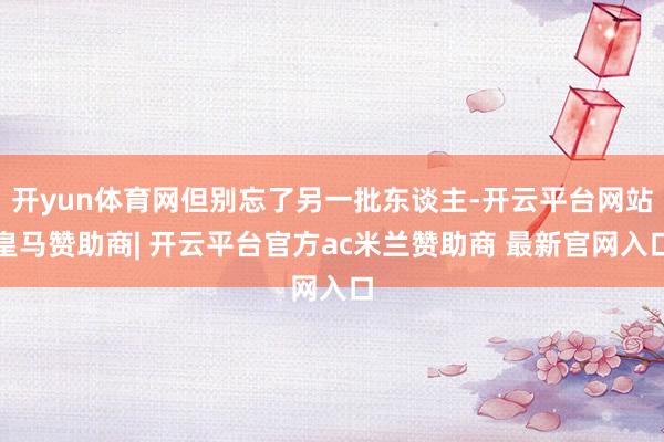 开yun体育网但别忘了另一批东谈主-开云平台网站皇马赞助商| 开云平台官方ac米兰赞助商 最新官网入口