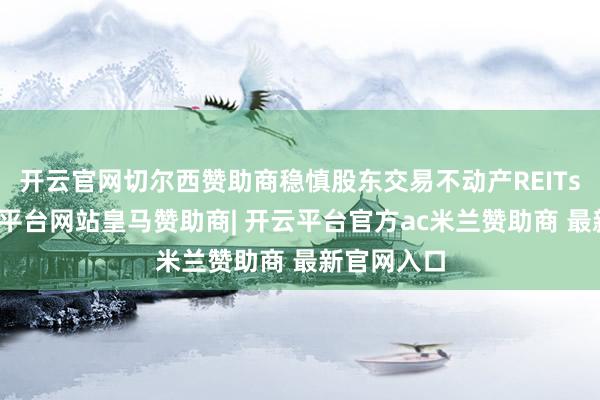 开云官网切尔西赞助商稳慎股东交易不动产REITs发展-开云平台网站皇马赞助商| 开云平台官方ac米兰赞助商 最新官网入口