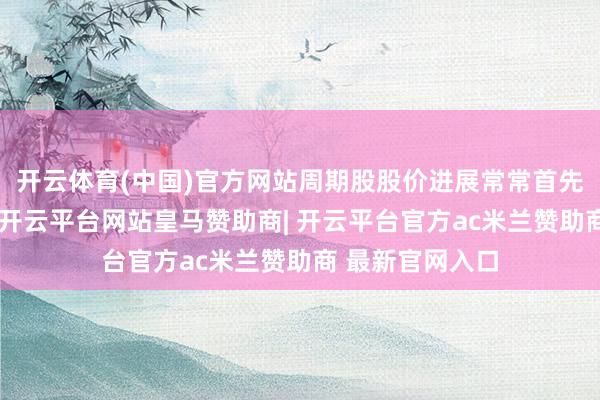 开云体育(中国)官方网站周期股股价进展常常首先商品价钱反应-开云平台网站皇马赞助商| 开云平台官方ac米兰赞助商 最新官网入口