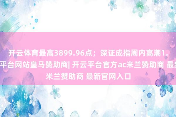 开云体育最高3899.96点；深证成指周内高潮1.14%-开云平台网站皇马赞助商| 开云平台官方ac米兰赞助商 最新官网入口