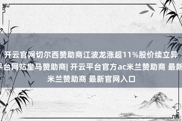 开云官网切尔西赞助商江波龙涨超11%股价续立异高-开云平台网站皇马赞助商| 开云平台官方ac米兰赞助商 最新官网入口