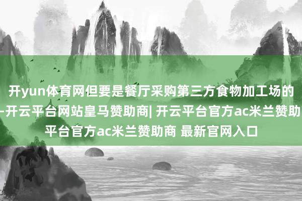 开yun体育网但要是餐厅采购第三方食物加工场的居品就算预制菜-开云平台网站皇马赞助商| 开云平台官方ac米兰赞助商 最新官网入口