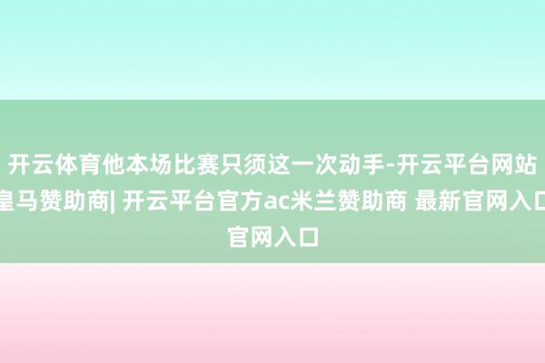 开云体育他本场比赛只须这一次动手-开云平台网站皇马赞助商| 开云平台官方ac米兰赞助商 最新官网入口