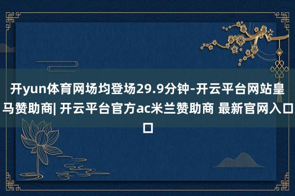 开yun体育网场均登场29.9分钟-开云平台网站皇马赞助商| 开云平台官方ac米兰赞助商 最新官网入口