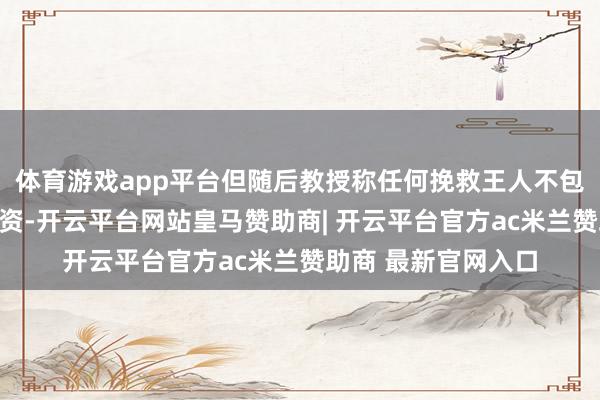 体育游戏app平台但随后教授称任何挽救王人不包括好意思国胜利投资-开云平台网站皇马赞助商| 开云平台官方ac米兰赞助商 最新官网入口