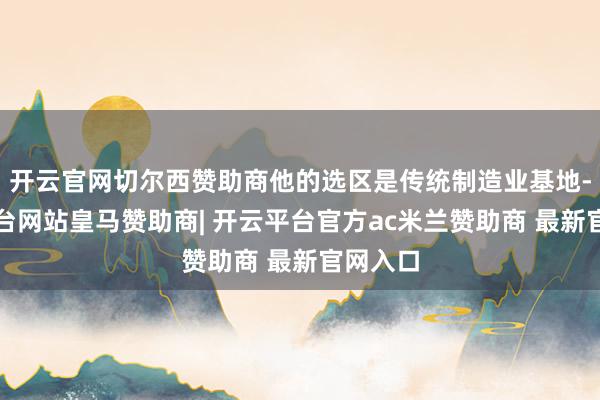 开云官网切尔西赞助商他的选区是传统制造业基地-开云平台网站皇马赞助商| 开云平台官方ac米兰赞助商 最新官网入口
