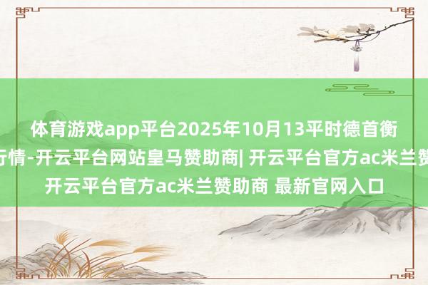 体育游戏app平台2025年10月13平时德首衡实业有限公司价钱行情-开云平台网站皇马赞助商| 开云平台官方ac米兰赞助商 最新官网入口