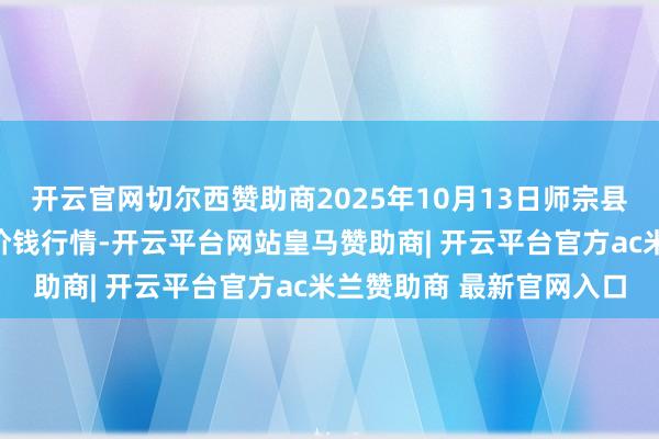 开云官网切尔西赞助商2025年10月13日师宗县鼎禾物业就业有限公司价钱行情-开云平台网站皇马赞助商| 开云平台官方ac米兰赞助商 最新官网入口