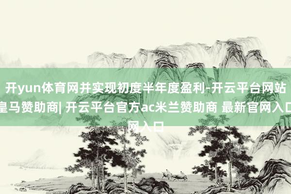 开yun体育网并实现初度半年度盈利-开云平台网站皇马赞助商| 开云平台官方ac米兰赞助商 最新官网入口