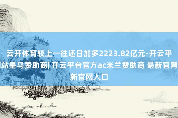 云开体育较上一往还日加多2223.82亿元-开云平台网站皇马赞助商| 开云平台官方ac米兰赞助商 最新官网入口
