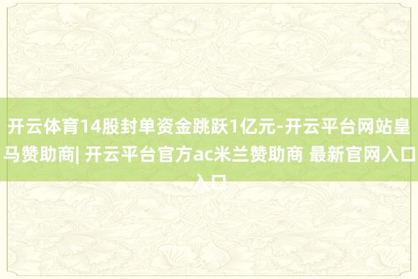 开云体育14股封单资金跳跃1亿元-开云平台网站皇马赞助商| 开云平台官方ac米兰赞助商 最新官网入口