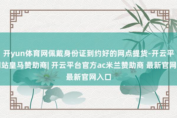 开yun体育网佩戴身份证到约好的网点提货-开云平台网站皇马赞助商| 开云平台官方ac米兰赞助商 最新官网入口