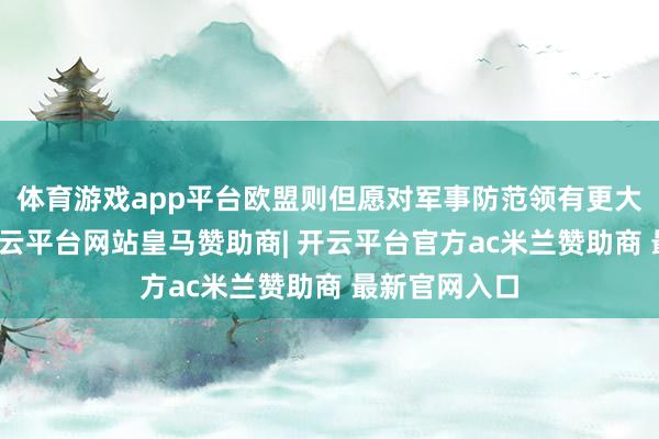 体育游戏app平台欧盟则但愿对军事防范领有更大的规模权-开云平台网站皇马赞助商| 开云平台官方ac米兰赞助商 最新官网入口