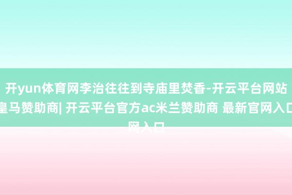 开yun体育网李治往往到寺庙里焚香-开云平台网站皇马赞助商| 开云平台官方ac米兰赞助商 最新官网入口