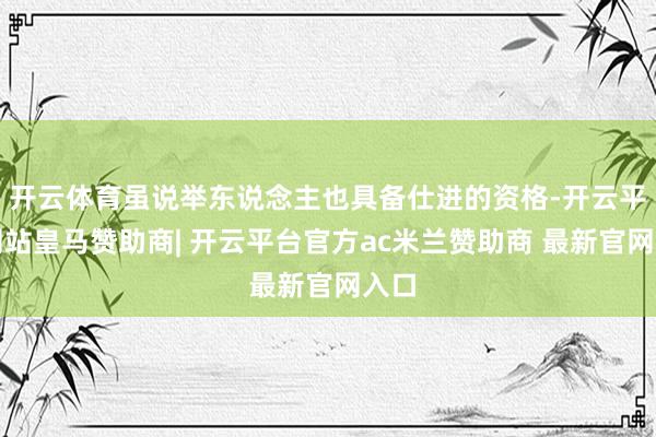 开云体育虽说举东说念主也具备仕进的资格-开云平台网站皇马赞助商| 开云平台官方ac米兰赞助商 最新官网入口