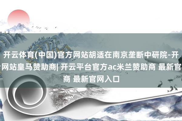 开云体育(中国)官方网站胡适在南京垄断中研院-开云平台网站皇马赞助商| 开云平台官方ac米兰赞助商 最新官网入口