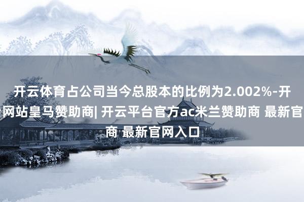 开云体育占公司当今总股本的比例为2.002%-开云平台网站皇马赞助商| 开云平台官方ac米兰赞助商 最新官网入口