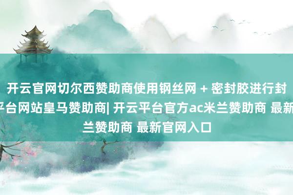 开云官网切尔西赞助商使用钢丝网 + 密封胶进行封堵-开云平台网站皇马赞助商| 开云平台官方ac米兰赞助商 最新官网入口