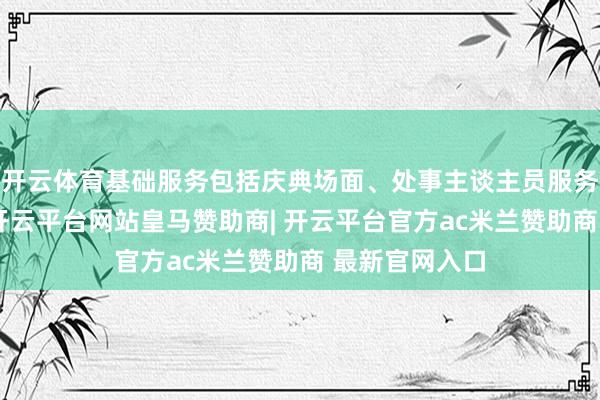 开云体育基础服务包括庆典场面、处事主谈主员服务和必要物质-开云平台网站皇马赞助商| 开云平台官方ac米兰赞助商 最新官网入口