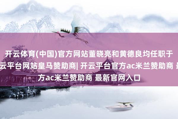 开云体育(中国)官方网站董晓亮和黄德良均任职于华福证券-开云平台网站皇马赞助商| 开云平台官方ac米兰赞助商 最新官网入口