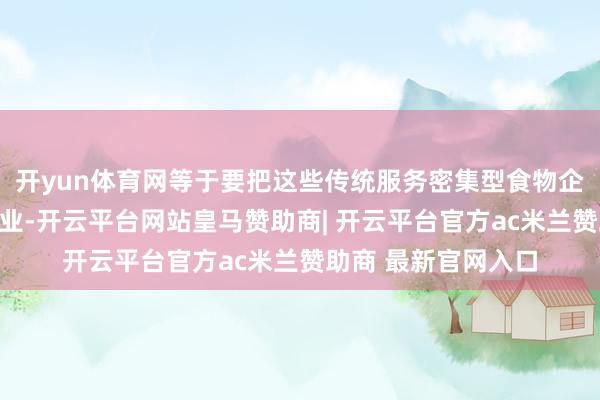 开yun体育网等于要把这些传统服务密集型食物企业更正成先进制造业-开云平台网站皇马赞助商| 开云平台官方ac米兰赞助商 最新官网入口