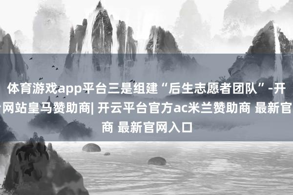 体育游戏app平台三是组建“后生志愿者团队”-开云平台网站皇马赞助商| 开云平台官方ac米兰赞助商 最新官网入口