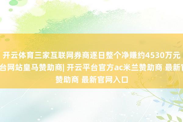 开云体育三家互联网券商逐日整个净赚约4530万元-开云平台网站皇马赞助商| 开云平台官方ac米兰赞助商 最新官网入口