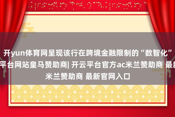 开yun体育网呈现该行在跨境金融限制的“数智化”底色-开云平台网站皇马赞助商| 开云平台官方ac米兰赞助商 最新官网入口