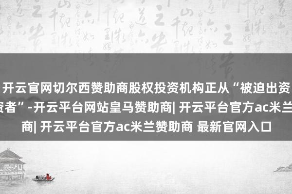 开云官网切尔西赞助商股权投资机构正从“被迫出资者”转型为“主动融资者”-开云平台网站皇马赞助商| 开云平台官方ac米兰赞助商 最新官网入口