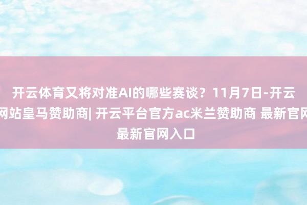 开云体育又将对准AI的哪些赛谈？11月7日-开云平台网站皇马赞助商| 开云平台官方ac米兰赞助商 最新官网入口