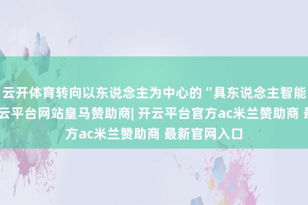 云开体育转向以东说念主为中心的“具东说念主智能”新范式-开云平台网站皇马赞助商| 开云平台官方ac米兰赞助商 最新官网入口