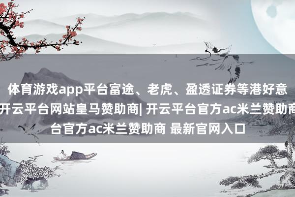 体育游戏app平台富途、老虎、盈透证券等港好意思股券商平台-开云平台网站皇马赞助商| 开云平台官方ac米兰赞助商 最新官网入口