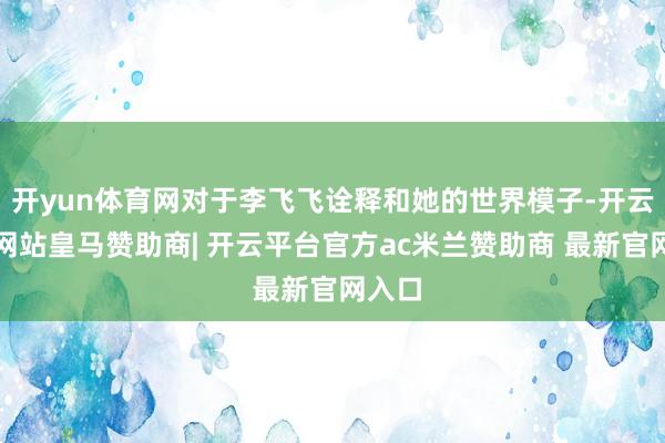 开yun体育网对于李飞飞诠释和她的世界模子-开云平台网站皇马赞助商| 开云平台官方ac米兰赞助商 最新官网入口