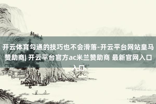 开云体育勾通的技巧也不会滑落-开云平台网站皇马赞助商| 开云平台官方ac米兰赞助商 最新官网入口