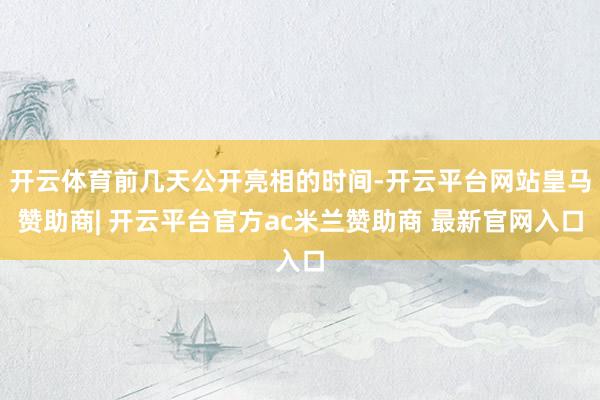 开云体育前几天公开亮相的时间-开云平台网站皇马赞助商| 开云平台官方ac米兰赞助商 最新官网入口