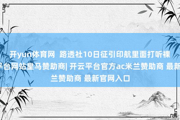开yun体育网 路透社10日征引印航里面打听裸露-开云平台网站皇马赞助商| 开云平台官方ac米兰赞助商 最新官网入口