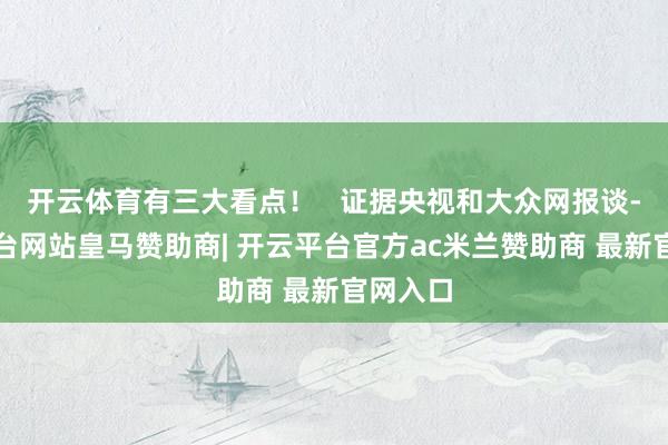 开云体育有三大看点！   证据央视和大众网报谈-开云平台网站皇马赞助商| 开云平台官方ac米兰赞助商 最新官网入口