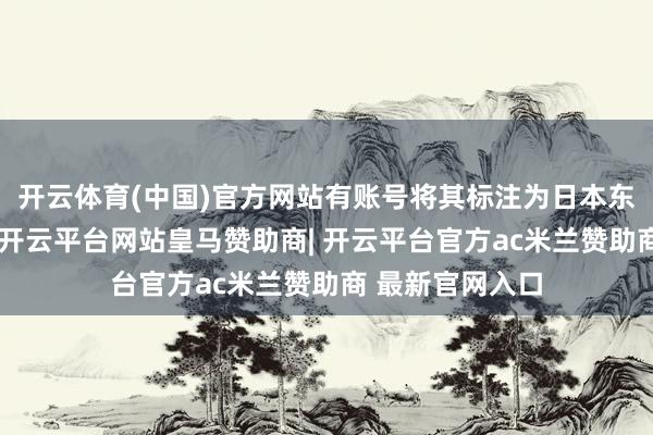 开云体育(中国)官方网站有账号将其标注为日本东京和北海说念-开云平台网站皇马赞助商| 开云平台官方ac米兰赞助商 最新官网入口