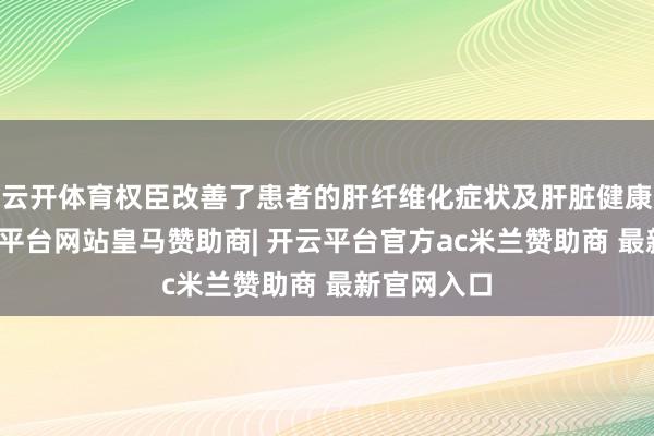 云开体育权臣改善了患者的肝纤维化症状及肝脏健康方针-开云平台网站皇马赞助商| 开云平台官方ac米兰赞助商 最新官网入口