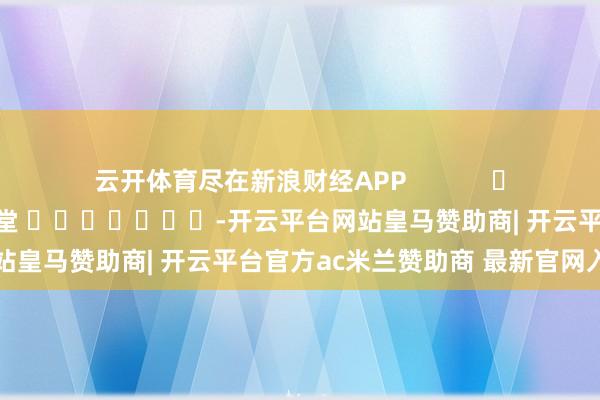 云开体育尽在新浪财经APP            						株连剪辑：刘亮堂 							-开云平台网站皇马赞助商| 开云平台官方ac米兰赞助商 最新官网入口