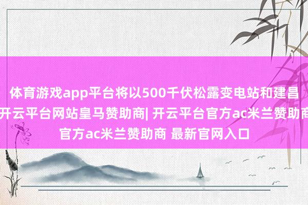体育游戏app平台将以500千伏松露变电站和建昌换流站为中枢-开云平台网站皇马赞助商| 开云平台官方ac米兰赞助商 最新官网入口