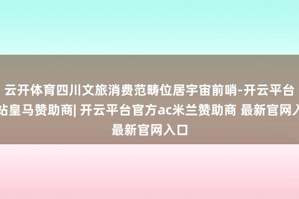 云开体育四川文旅消费范畴位居宇宙前哨-开云平台网站皇马赞助商| 开云平台官方ac米兰赞助商 最新官网入口