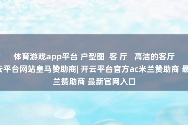 体育游戏app平台 户型图  客 厅   高洁的客厅空间里-开云平台网站皇马赞助商| 开云平台官方ac米兰赞助商 最新官网入口