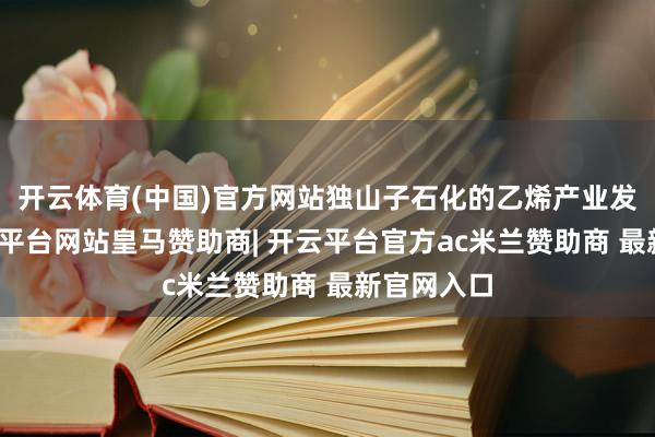 开云体育(中国)官方网站独山子石化的乙烯产业发展史-开云平台网站皇马赞助商| 开云平台官方ac米兰赞助商 最新官网入口