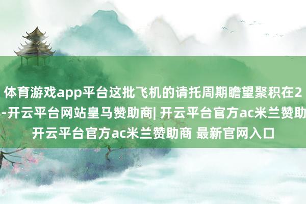 体育游戏app平台这批飞机的请托周期瞻望聚积在2028年至2032年-开云平台网站皇马赞助商| 开云平台官方ac米兰赞助商 最新官网入口
