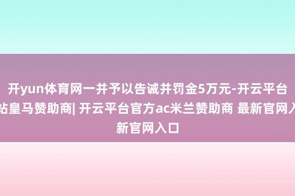 开yun体育网一并予以告诫并罚金5万元-开云平台网站皇马赞助商| 开云平台官方ac米兰赞助商 最新官网入口