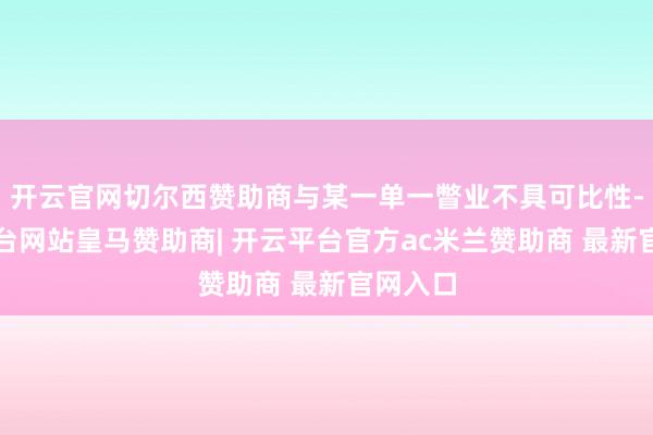 开云官网切尔西赞助商与某一单一瞥业不具可比性-开云平台网站皇马赞助商| 开云平台官方ac米兰赞助商 最新官网入口