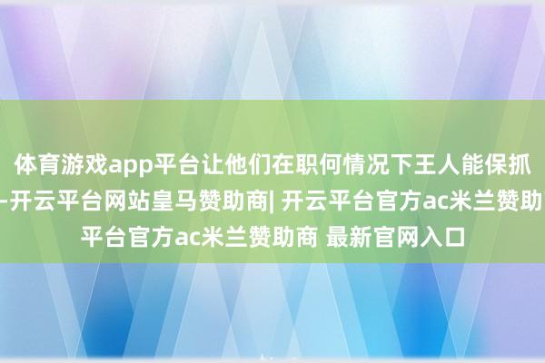 体育游戏app平台让他们在职何情况下王人能保抓一种坚强的气场-开云平台网站皇马赞助商| 开云平台官方