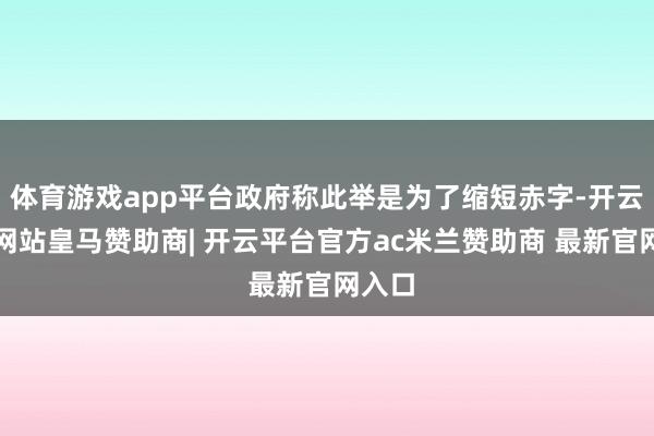体育游戏app平台政府称此举是为了缩短赤字-开云平台网站皇马赞助商| 开云平台官方ac米兰赞助商 最新官网入口